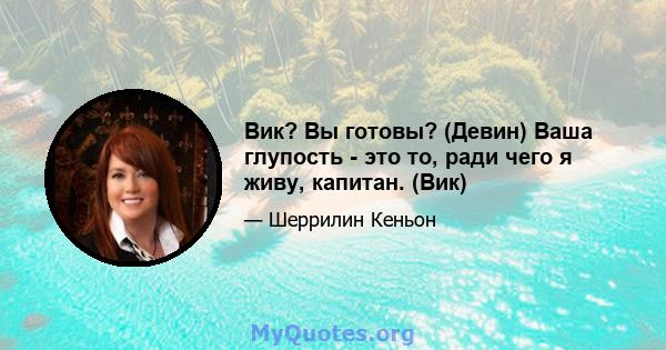 Вик? Вы готовы? (Девин) Ваша глупость - это то, ради чего я живу, капитан. (Вик)