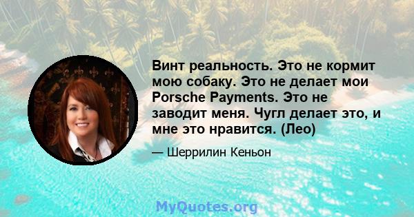 Винт реальность. Это не кормит мою собаку. Это не делает мои Porsche Payments. Это не заводит меня. Чугл делает это, и мне это нравится. (Лео)