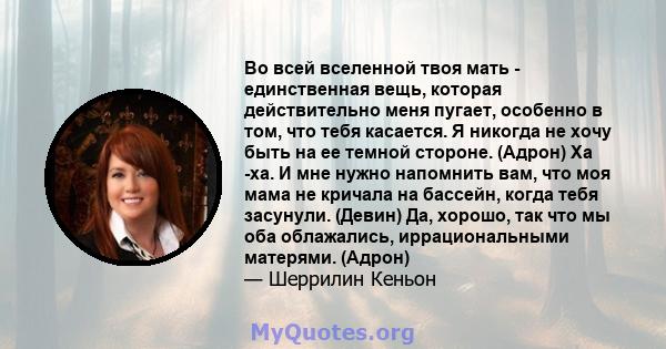 Во всей вселенной твоя мать - единственная вещь, которая действительно меня пугает, особенно в том, что тебя касается. Я никогда не хочу быть на ее темной стороне. (Адрон) Ха -ха. И мне нужно напомнить вам, что моя мама 