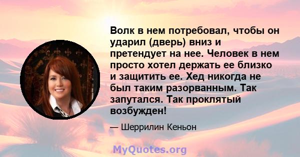 Волк в нем потребовал, чтобы он ударил (дверь) вниз и претендует на нее. Человек в нем просто хотел держать ее близко и защитить ее. Хед никогда не был таким разорванным. Так запутался. Так проклятый возбужден!