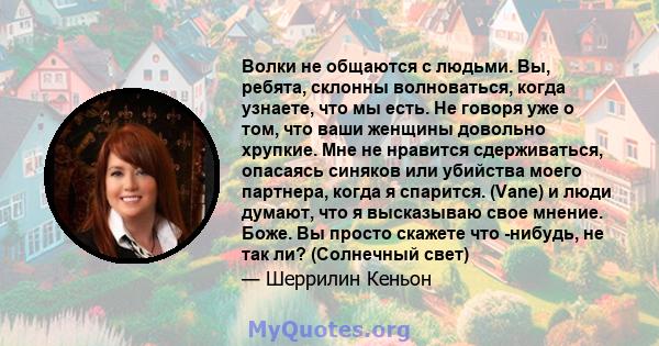 Волки не общаются с людьми. Вы, ребята, склонны волноваться, когда узнаете, что мы есть. Не говоря уже о том, что ваши женщины довольно хрупкие. Мне не нравится сдерживаться, опасаясь синяков или убийства моего