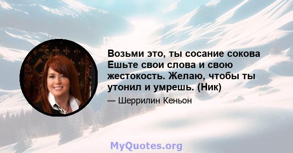 Возьми это, ты сосание сокова Ешьте свои слова и свою жестокость. Желаю, чтобы ты утонил и умрешь. (Ник)