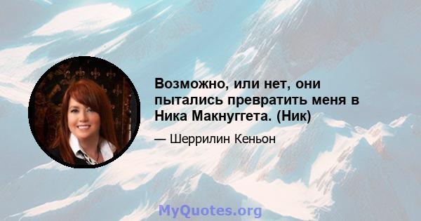 Возможно, или нет, они пытались превратить меня в Ника Макнуггета. (Ник)