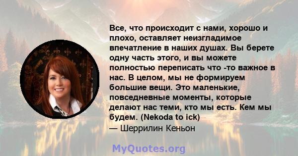 Все, что происходит с нами, хорошо и плохо, оставляет неизгладимое впечатление в наших душах. Вы берете одну часть этого, и вы можете полностью переписать что -то важное в нас. В целом, мы не формируем большие вещи. Это 