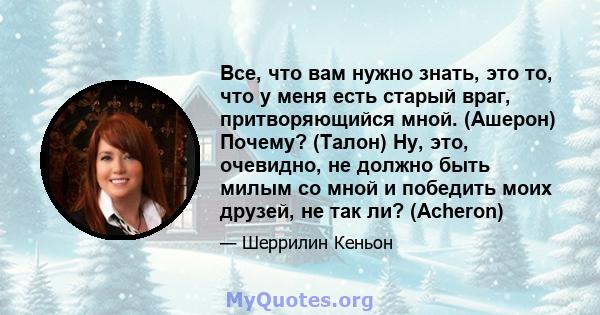 Все, что вам нужно знать, это то, что у меня есть старый враг, притворяющийся мной. (Ашерон) Почему? (Талон) Ну, это, очевидно, не должно быть милым со мной и победить моих друзей, не так ли? (Acheron)