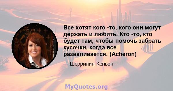 Все хотят кого -то, кого они могут держать и любить. Кто -то, кто будет там, чтобы помочь забрать кусочки, когда все разваливается. (Acheron)