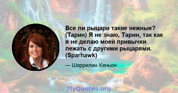 Все ли рыцари такие нежные? (Тарин) Я не знаю, Тарин, так как я не делаю моей привычки лежать с другими рыцарями. (Sparhawk)