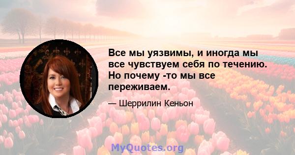 Все мы уязвимы, и иногда мы все чувствуем себя по течению. Но почему -то мы все переживаем.