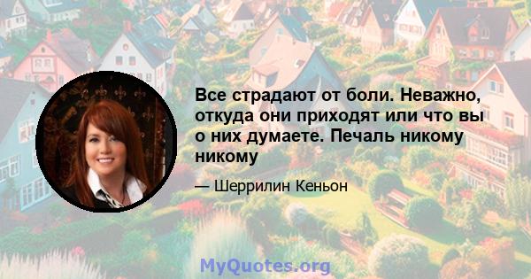 Все страдают от боли. Неважно, откуда они приходят или что вы о них думаете. Печаль никому никому