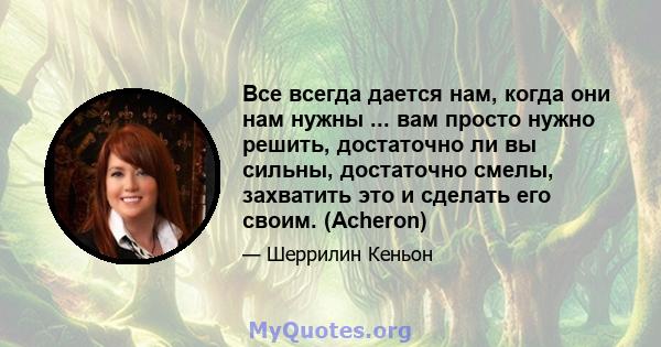 Все всегда дается нам, когда они нам нужны ... вам просто нужно решить, достаточно ли вы сильны, достаточно смелы, захватить это и сделать его своим. (Acheron)