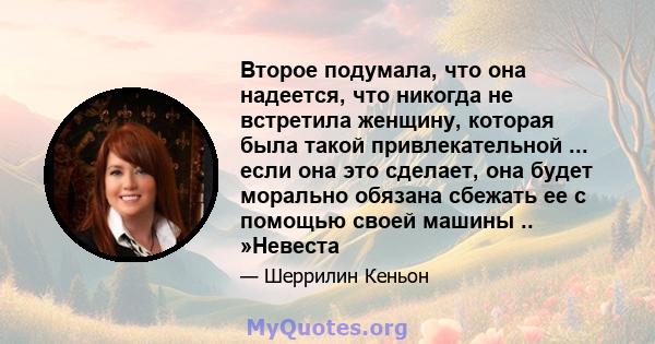 Второе подумала, что она надеется, что никогда не встретила женщину, которая была такой привлекательной ... если она это сделает, она будет морально обязана сбежать ее с помощью своей машины .. »Невеста