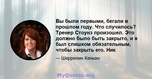 Вы были первыми, бегали в прошлом году. Что случилось? Тренер Стоунз произошел. Это должно было быть закрыто, и я был слишком обязательным, чтобы закрыть его. Ник