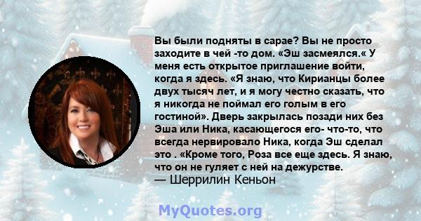 Вы были подняты в сарае? Вы не просто заходите в чей -то дом. «Эш засмеялся.« У меня есть открытое приглашение войти, когда я здесь. «Я знаю, что Кирианцы более двух тысяч лет, и я могу честно сказать, что я никогда не