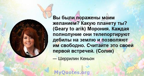 Вы были поражены моим желанием? Какую планету ты? (Geary to arik) Морония. Каждая полнолуние они телепортируют дебилы на землю и позволяют им свободно. Считайте это своей первой встречей. (Солик)