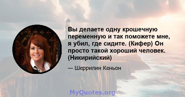 Вы делаете одну крошечную переменную и так поможете мне, я убил, где сидите. (Кифер) Он просто такой хороший человек. (Никирийский)