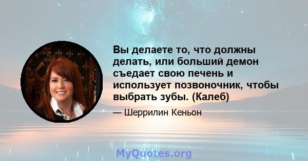 Вы делаете то, что должны делать, или больший демон съедает свою печень и использует позвоночник, чтобы выбрать зубы. (Калеб)