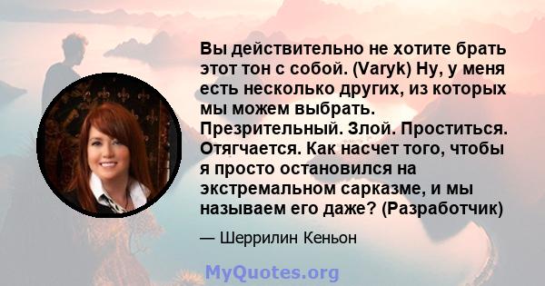 Вы действительно не хотите брать этот тон с собой. (Varyk) Ну, у меня есть несколько других, из которых мы можем выбрать. Презрительный. Злой. Проститься. Отягчается. Как насчет того, чтобы я просто остановился на