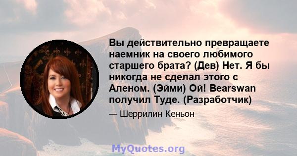 Вы действительно превращаете наемник на своего любимого старшего брата? (Дев) Нет. Я бы никогда не сделал этого с Аленом. (Эйми) Ой! Bearswan получил Туде. (Разработчик)