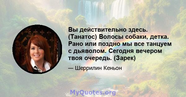 Вы действительно здесь. (Танатос) Волосы собаки, детка. Рано или поздно мы все танцуем с дьяволом. Сегодня вечером твоя очередь. (Зарек)