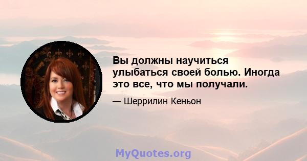 Вы должны научиться улыбаться своей болью. Иногда это все, что мы получали.