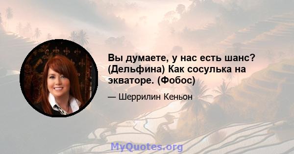 Вы думаете, у нас есть шанс? (Дельфина) Как сосулька на экваторе. (Фобос)