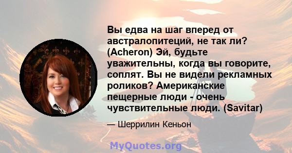 Вы едва на шаг вперед от австралопитеций, не так ли? (Acheron) Эй, будьте уважительны, когда вы говорите, соплят. Вы не видели рекламных роликов? Американские пещерные люди - очень чувствительные люди. (Savitar)