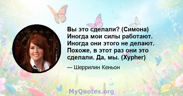 Вы это сделали? (Симона) Иногда мои силы работают. Иногда они этого не делают. Похоже, в этот раз они это сделали. Да, мы. (Xypher)