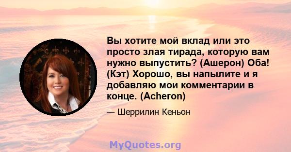 Вы хотите мой вклад или это просто злая тирада, которую вам нужно выпустить? (Ашерон) Оба! (Кэт) Хорошо, вы напылите и я добавляю мои комментарии в конце. (Acheron)