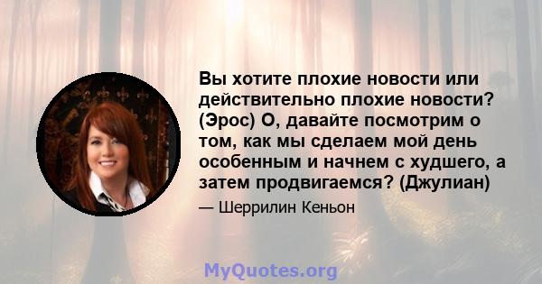 Вы хотите плохие новости или действительно плохие новости? (Эрос) О, давайте посмотрим о том, как мы сделаем мой день особенным и начнем с худшего, а затем продвигаемся? (Джулиан)