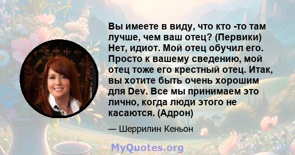 Вы имеете в виду, что кто -то там лучше, чем ваш отец? (Первики) Нет, идиот. Мой отец обучил его. Просто к вашему сведению, мой отец тоже его крестный отец. Итак, вы хотите быть очень хорошим для Dev. Все мы принимаем