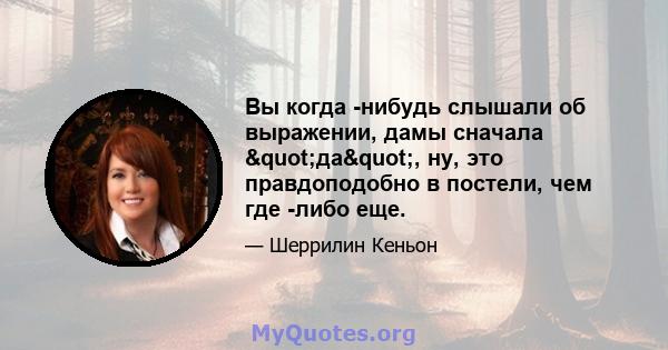 Вы когда -нибудь слышали об выражении, дамы сначала "да", ну, это правдоподобно в постели, чем где -либо еще.