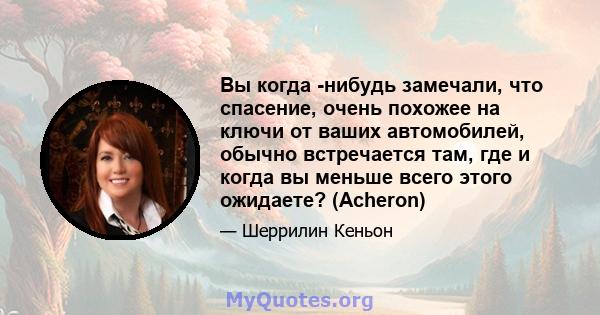 Вы когда -нибудь замечали, что спасение, очень похожее на ключи от ваших автомобилей, обычно встречается там, где и когда вы меньше всего этого ожидаете? (Acheron)