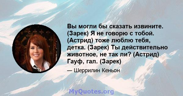 Вы могли бы сказать извините. (Зарек) Я не говорю с тобой. (Астрид) тоже люблю тебя, детка. (Зарек) Ты действительно животное, не так ли? (Астрид) Гауф, гал. (Зарек)