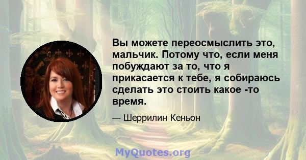 Вы можете переосмыслить это, мальчик. Потому что, если меня побуждают за то, что я прикасается к тебе, я собираюсь сделать это стоить какое -то время.