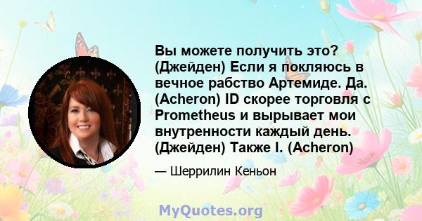 Вы можете получить это? (Джейден) Если я покляюсь в вечное рабство Артемиде. Да. (Acheron) ID скорее торговля с Prometheus и вырывает мои внутренности каждый день. (Джейден) Также I. (Acheron)