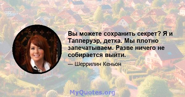 Вы можете сохранить секрет? Я и Тапперуэр, детка. Мы плотно запечатываем. Разве ничего не собирается выйти.