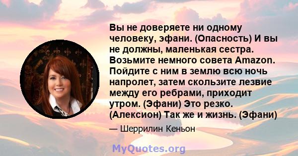 Вы не доверяете ни одному человеку, эфани. (Опасность) И вы не должны, маленькая сестра. Возьмите немного совета Amazon. Пойдите с ним в землю всю ночь напролет, затем скользите лезвие между его ребрами, приходит утром. 