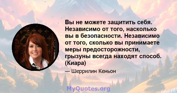 Вы не можете защитить себя. Независимо от того, насколько вы в безопасности. Независимо от того, сколько вы принимаете меры предосторожности, грызуны всегда находят способ. (Киара)