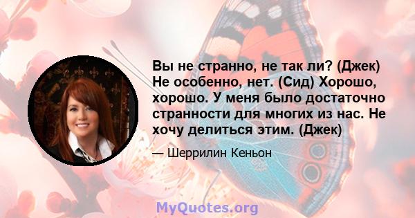 Вы не странно, не так ли? (Джек) Не особенно, нет. (Сид) Хорошо, хорошо. У меня было достаточно странности для многих из нас. Не хочу делиться этим. (Джек)