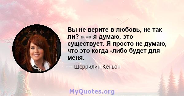 Вы не верите в любовь, не так ли? » -« я думаю, это существует. Я просто не думаю, что это когда -либо будет для меня.