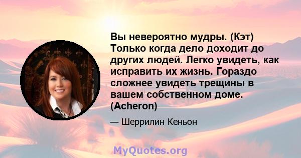 Вы невероятно мудры. (Кэт) Только когда дело доходит до других людей. Легко увидеть, как исправить их жизнь. Гораздо сложнее увидеть трещины в вашем собственном доме. (Acheron)