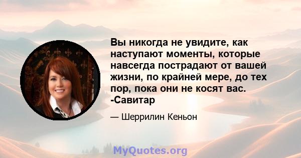 Вы никогда не увидите, как наступают моменты, которые навсегда пострадают от вашей жизни, по крайней мере, до тех пор, пока они не косят вас. -Савитар