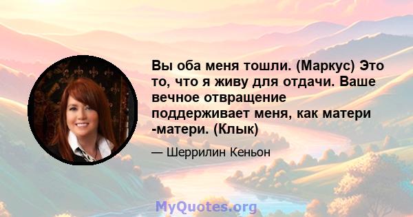 Вы оба меня тошли. (Маркус) Это то, что я живу для отдачи. Ваше вечное отвращение поддерживает меня, как матери -матери. (Клык)