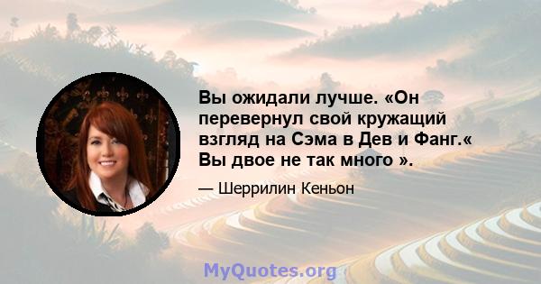 Вы ожидали лучше. «Он перевернул свой кружащий взгляд на Сэма в Дев и Фанг.« Вы двое не так много ».