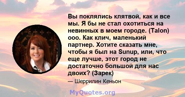 Вы поклялись клятвой, как и все мы. Я бы не стал охотиться на невинных в моем городе. (Talon) ооо. Как клич, маленький партнер. Хотите сказать мне, чтобы я был на Sunup, или, что еще лучше, этот город не достаточно