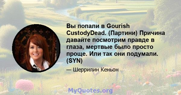 Вы попали в Gourish CustodyDead. (Партини) Причина давайте посмотрим правде в глаза, мертвые было просто проще. Или так они подумали. (SYN)