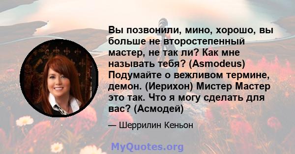 Вы позвонили, мино, хорошо, вы больше не второстепенный мастер, не так ли? Как мне называть тебя? (Asmodeus) Подумайте о вежливом термине, демон. (Иерихон) Мистер Мастер это так. Что я могу сделать для вас? (Асмодей)