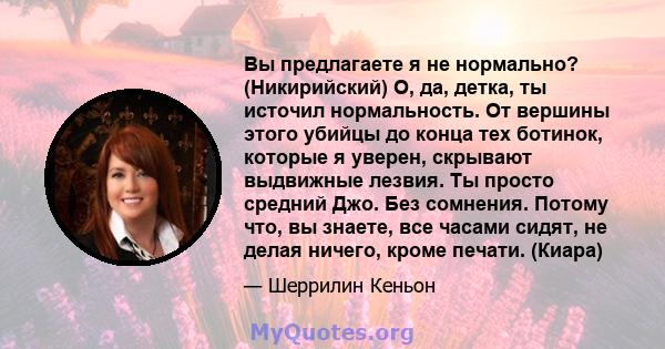 Вы предлагаете я не нормально? (Никирийский) О, да, детка, ты источил нормальность. От вершины этого убийцы до конца тех ботинок, которые я уверен, скрывают выдвижные лезвия. Ты просто средний Джо. Без сомнения. Потому