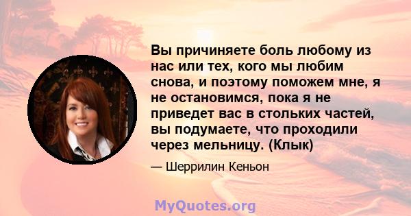 Вы причиняете боль любому из нас или тех, кого мы любим снова, и поэтому поможем мне, я не остановимся, пока я не приведет вас в стольких частей, вы подумаете, что проходили через мельницу. (Клык)