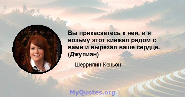 Вы прикасаетесь к ней, и я возьму этот кинжал рядом с вами и вырезал ваше сердце. (Джулиан)